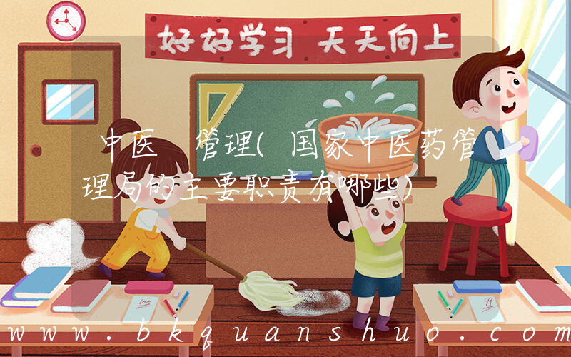 中医 管理(国家中医药管理局的主要职责有哪些)